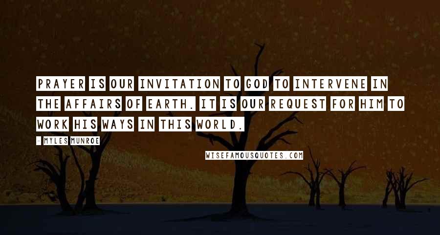 Myles Munroe Quotes: Prayer is our invitation to God to intervene in the affairs of earth. It is our request for Him to work His ways in this world.