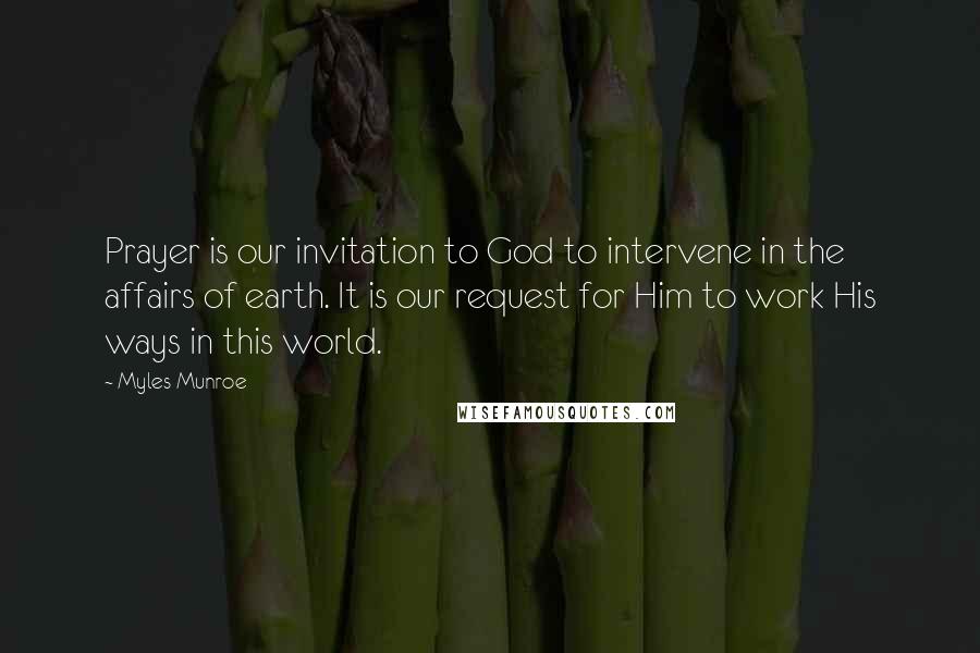 Myles Munroe Quotes: Prayer is our invitation to God to intervene in the affairs of earth. It is our request for Him to work His ways in this world.