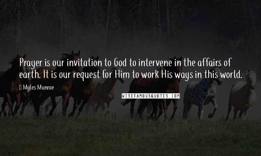 Myles Munroe Quotes: Prayer is our invitation to God to intervene in the affairs of earth. It is our request for Him to work His ways in this world.