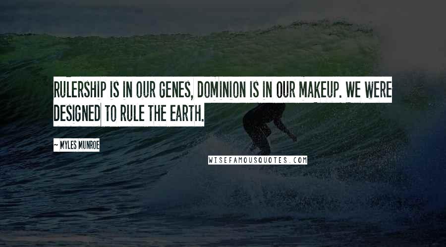 Myles Munroe Quotes: Rulership is in our genes, dominion is in our makeup. We were designed to rule the earth.