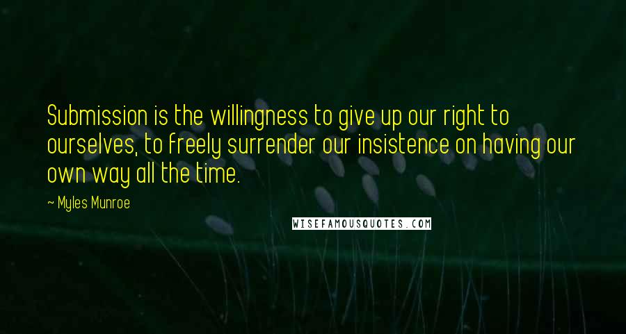 Myles Munroe Quotes: Submission is the willingness to give up our right to ourselves, to freely surrender our insistence on having our own way all the time.
