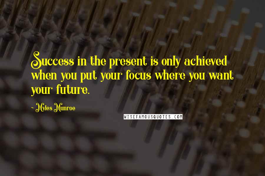 Myles Munroe Quotes: Success in the present is only achieved when you put your focus where you want your future.