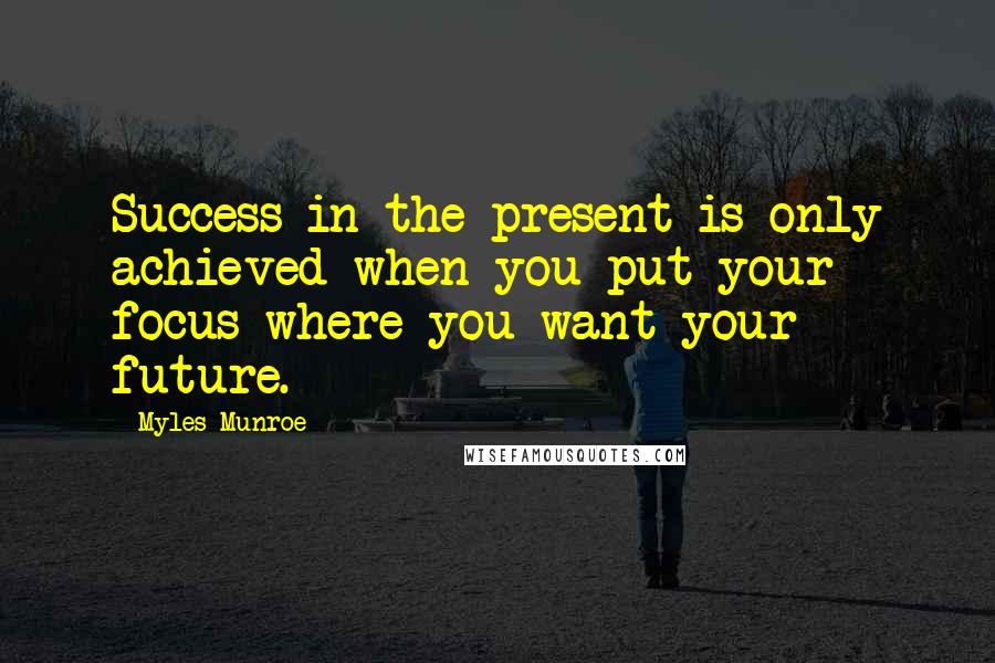 Myles Munroe Quotes: Success in the present is only achieved when you put your focus where you want your future.