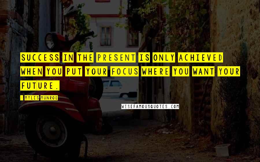 Myles Munroe Quotes: Success in the present is only achieved when you put your focus where you want your future.