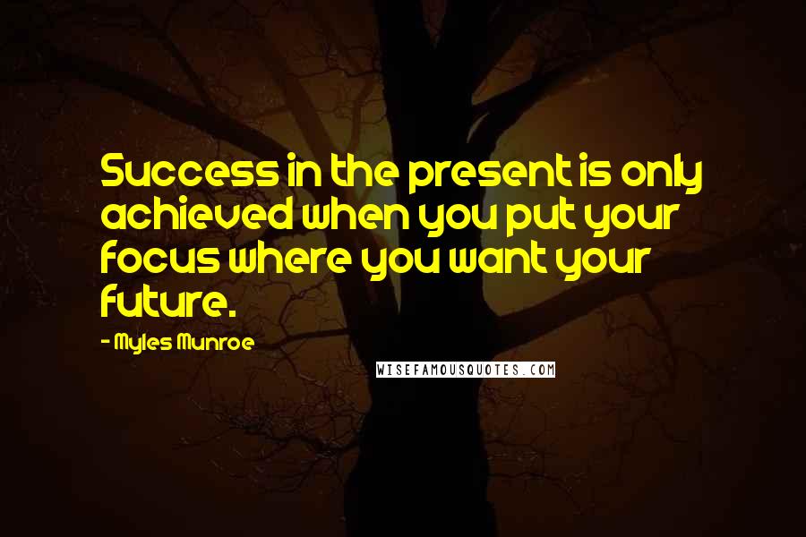 Myles Munroe Quotes: Success in the present is only achieved when you put your focus where you want your future.