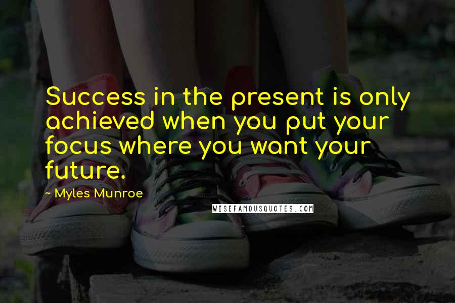Myles Munroe Quotes: Success in the present is only achieved when you put your focus where you want your future.