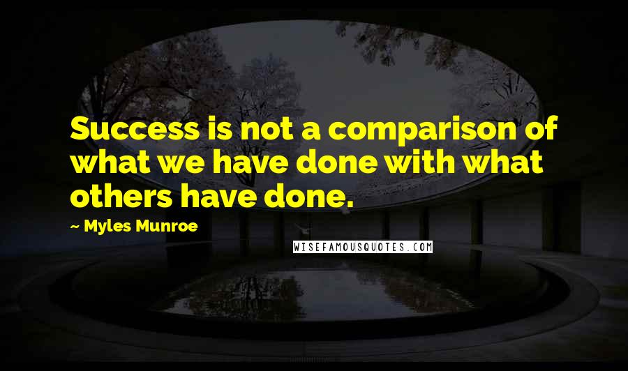 Myles Munroe Quotes: Success is not a comparison of what we have done with what others have done.