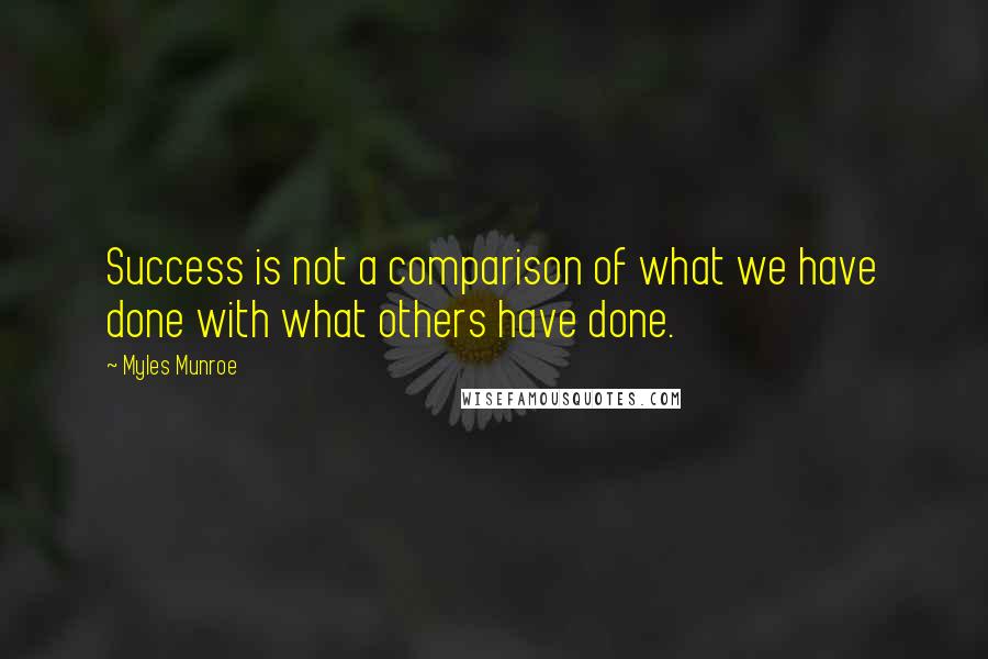 Myles Munroe Quotes: Success is not a comparison of what we have done with what others have done.