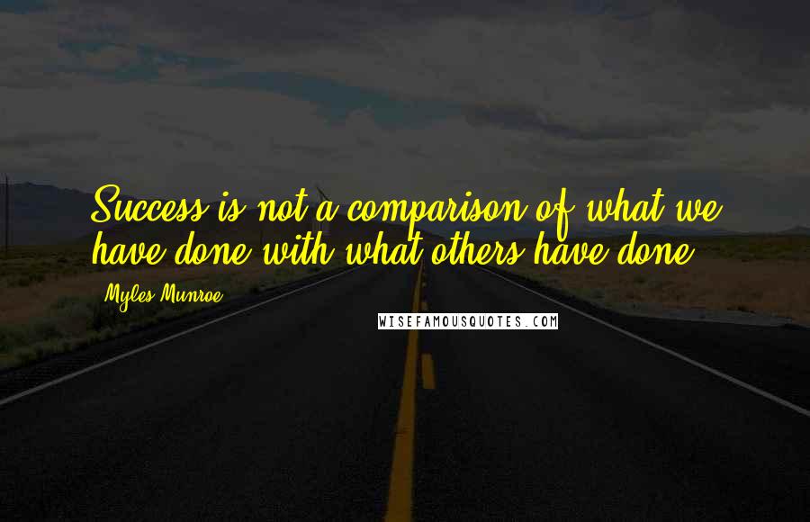 Myles Munroe Quotes: Success is not a comparison of what we have done with what others have done.