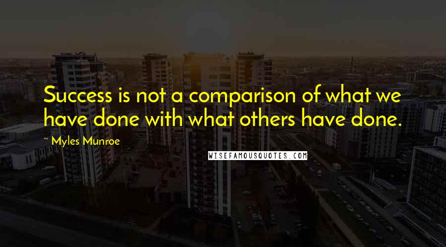 Myles Munroe Quotes: Success is not a comparison of what we have done with what others have done.