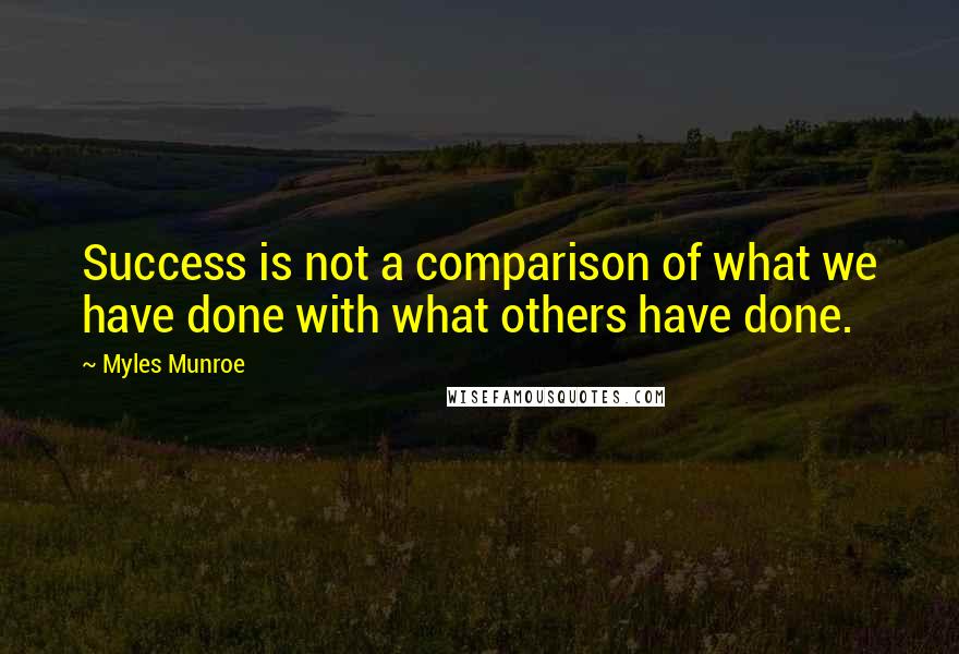 Myles Munroe Quotes: Success is not a comparison of what we have done with what others have done.