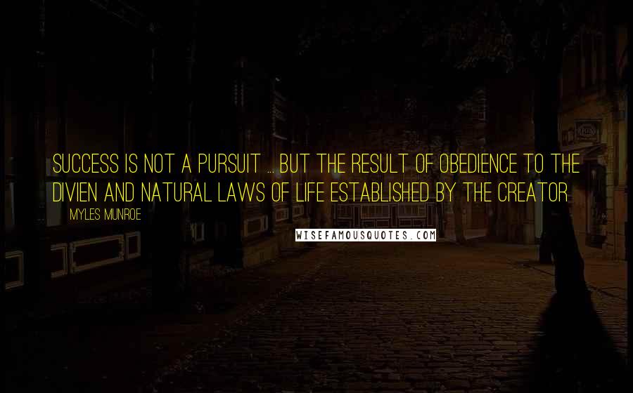 Myles Munroe Quotes: Success is not a pursuit ... but the result of obedience to the Divien and Natural laws of Life established by the Creator