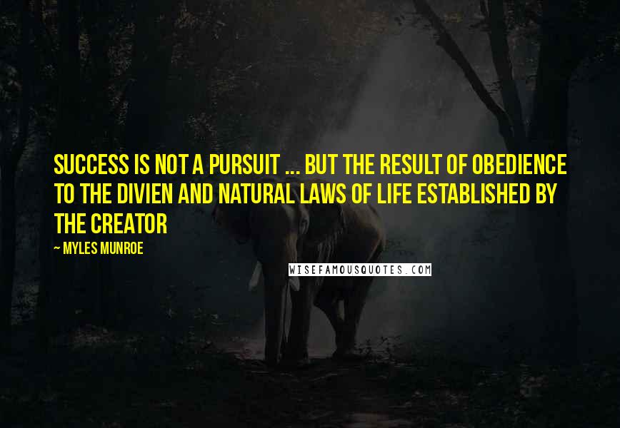 Myles Munroe Quotes: Success is not a pursuit ... but the result of obedience to the Divien and Natural laws of Life established by the Creator