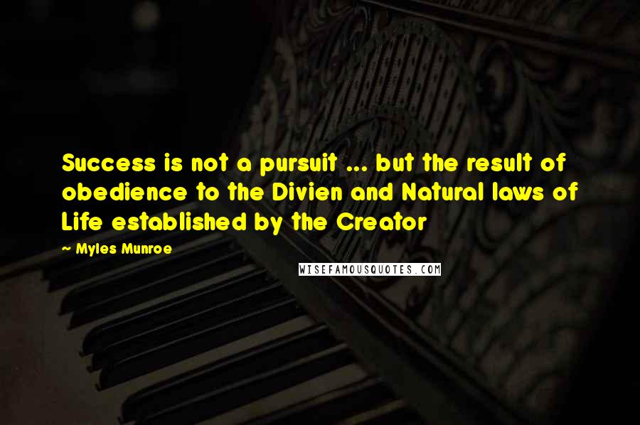 Myles Munroe Quotes: Success is not a pursuit ... but the result of obedience to the Divien and Natural laws of Life established by the Creator