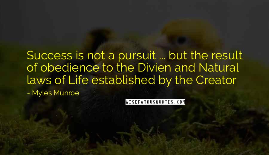 Myles Munroe Quotes: Success is not a pursuit ... but the result of obedience to the Divien and Natural laws of Life established by the Creator