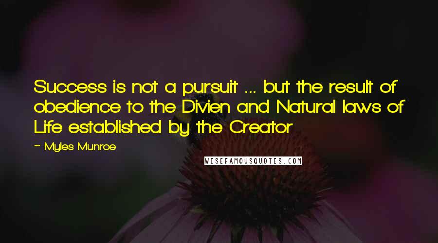 Myles Munroe Quotes: Success is not a pursuit ... but the result of obedience to the Divien and Natural laws of Life established by the Creator
