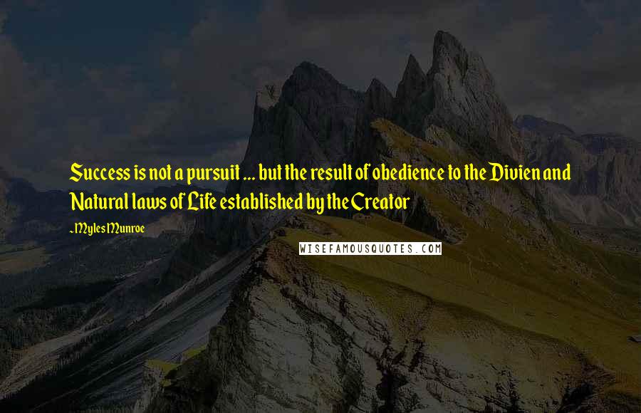 Myles Munroe Quotes: Success is not a pursuit ... but the result of obedience to the Divien and Natural laws of Life established by the Creator