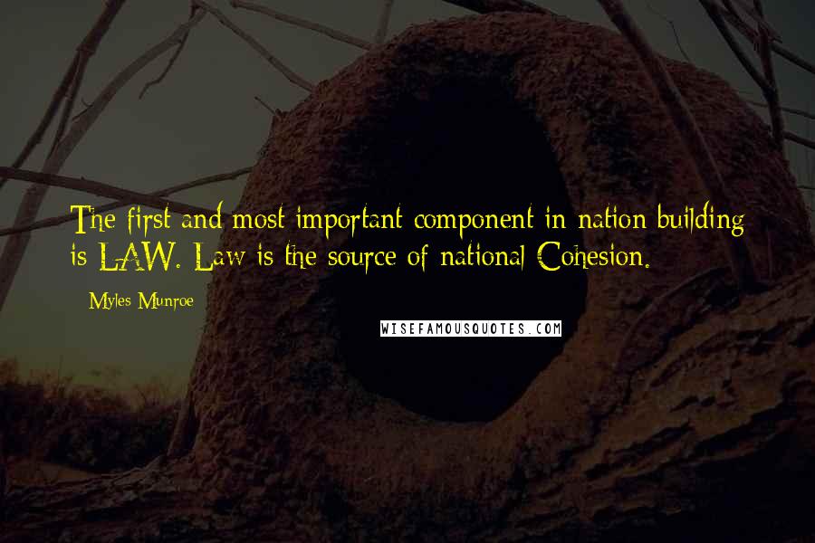 Myles Munroe Quotes: The first and most important component in nation building is LAW. Law is the source of national Cohesion.