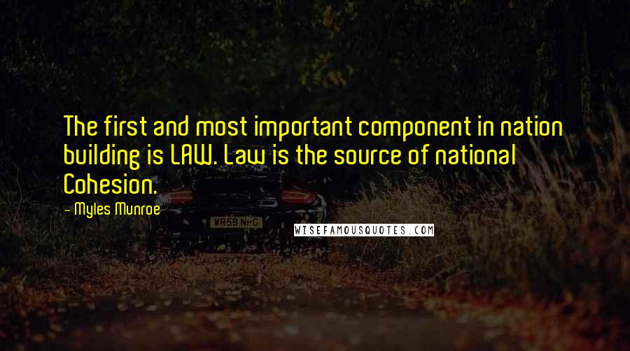 Myles Munroe Quotes: The first and most important component in nation building is LAW. Law is the source of national Cohesion.