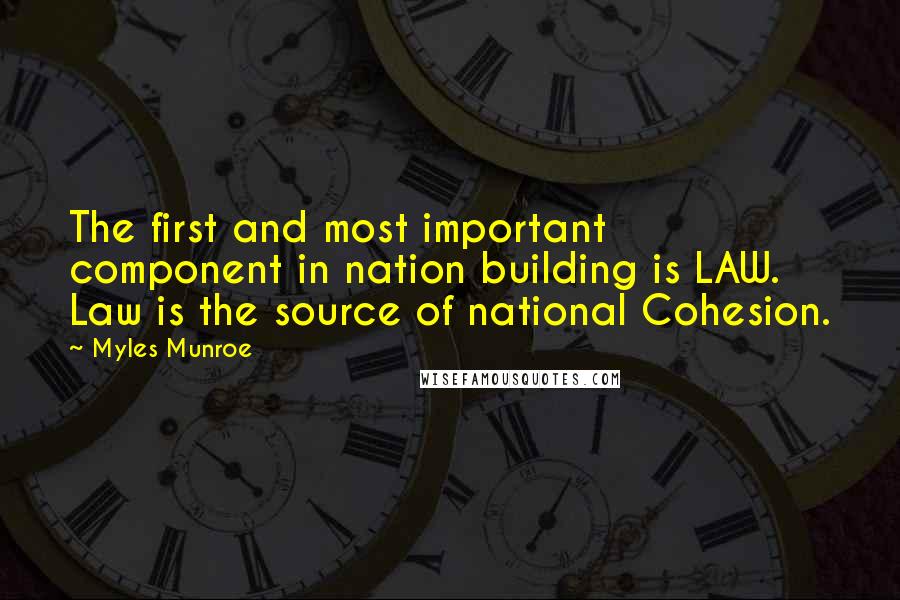 Myles Munroe Quotes: The first and most important component in nation building is LAW. Law is the source of national Cohesion.