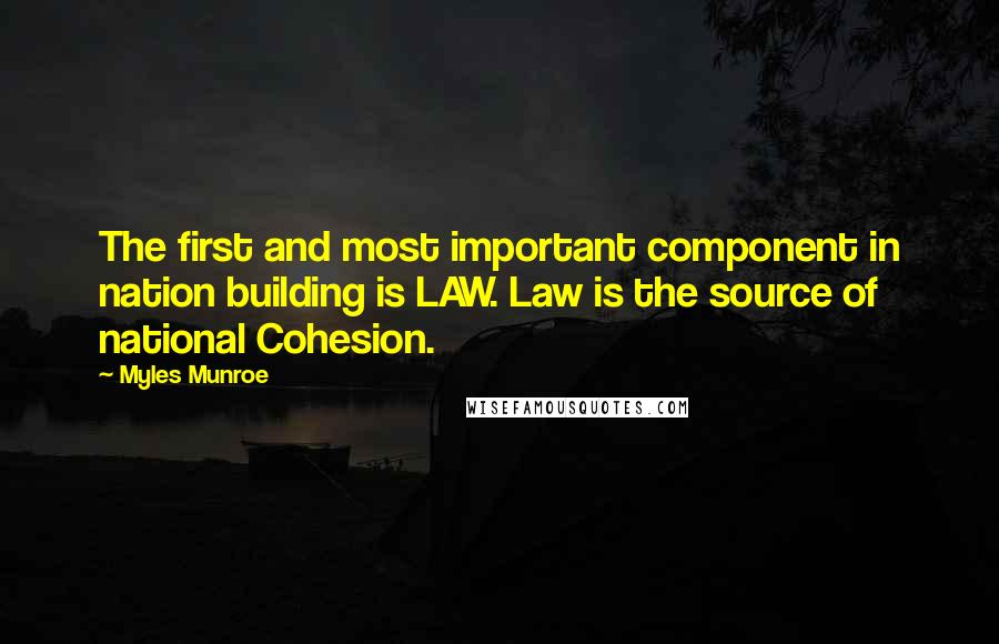 Myles Munroe Quotes: The first and most important component in nation building is LAW. Law is the source of national Cohesion.