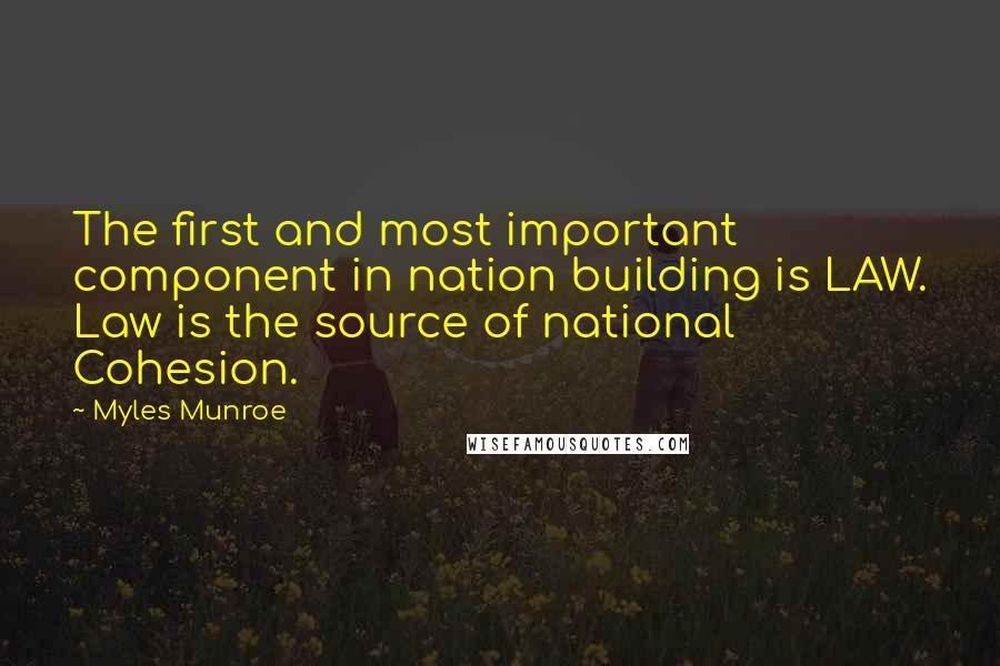 Myles Munroe Quotes: The first and most important component in nation building is LAW. Law is the source of national Cohesion.