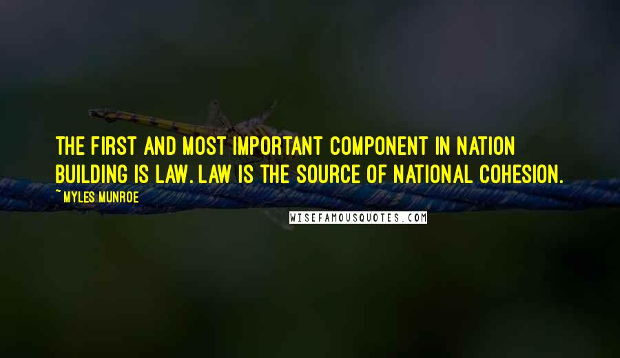 Myles Munroe Quotes: The first and most important component in nation building is LAW. Law is the source of national Cohesion.