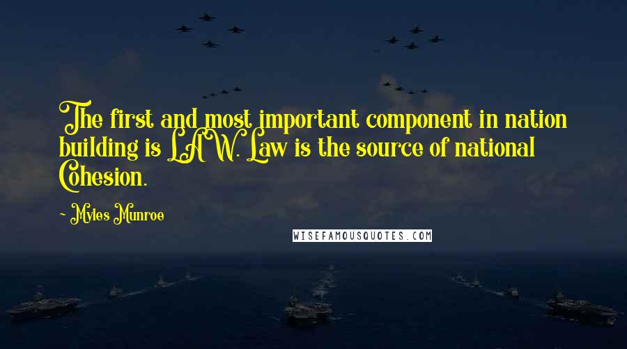 Myles Munroe Quotes: The first and most important component in nation building is LAW. Law is the source of national Cohesion.