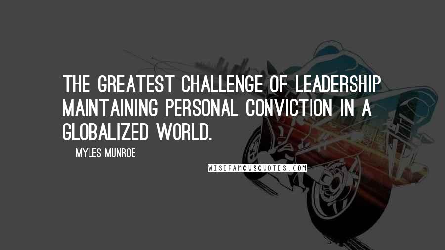 Myles Munroe Quotes: The greatest challenge of Leadership maintaining personal conviction in a globalized world.