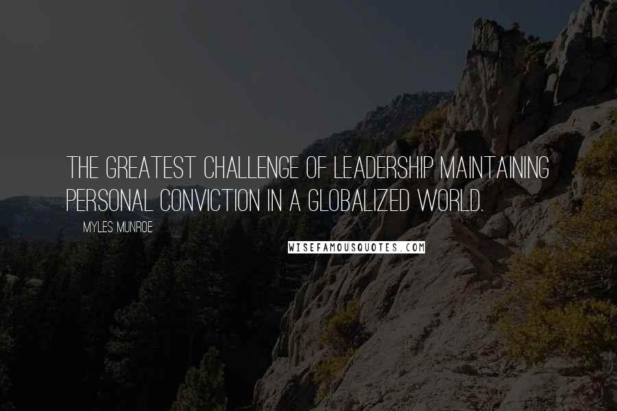 Myles Munroe Quotes: The greatest challenge of Leadership maintaining personal conviction in a globalized world.