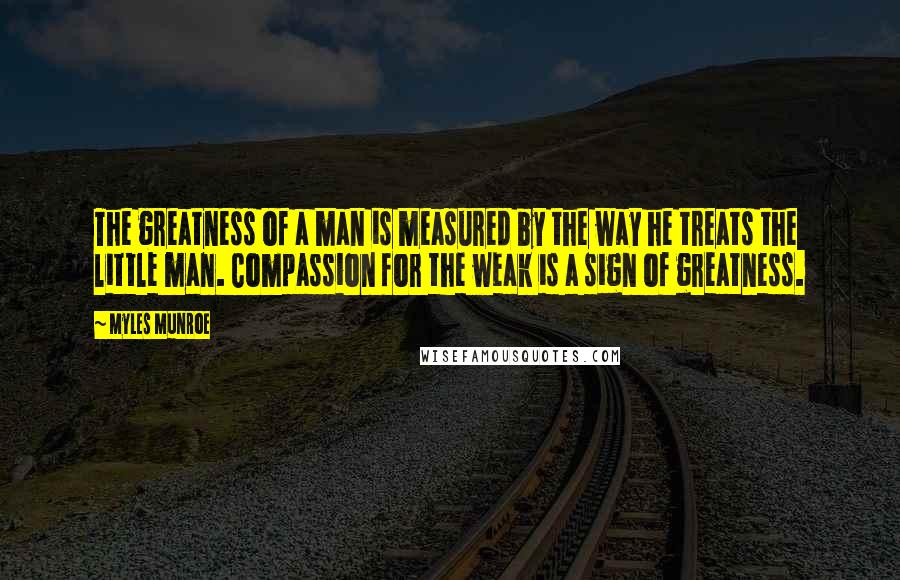 Myles Munroe Quotes: The greatness of a man is measured by the way he treats the little man. Compassion for the weak is a sign of greatness.