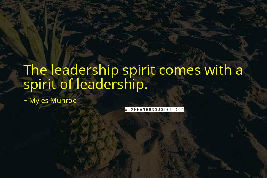 Myles Munroe Quotes: The leadership spirit comes with a spirit of leadership.
