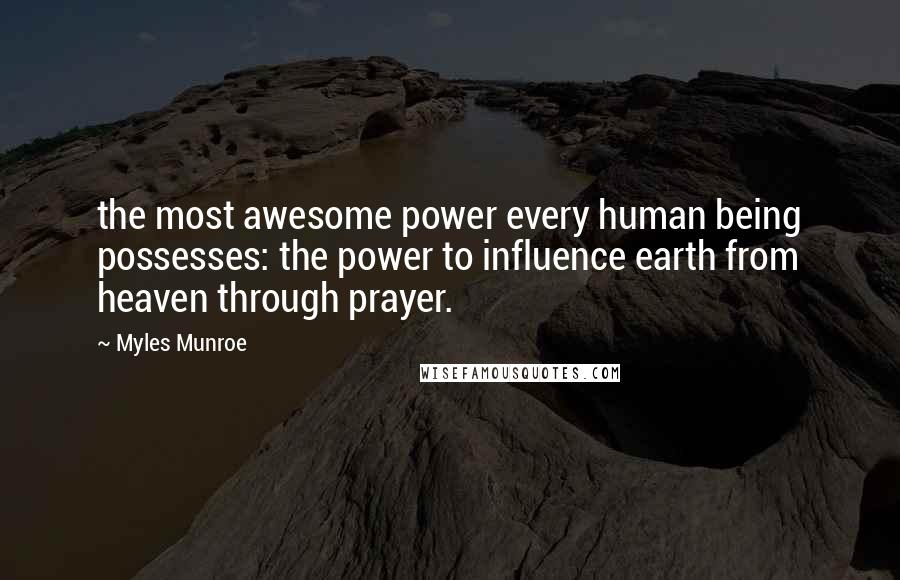 Myles Munroe Quotes: the most awesome power every human being possesses: the power to influence earth from heaven through prayer.