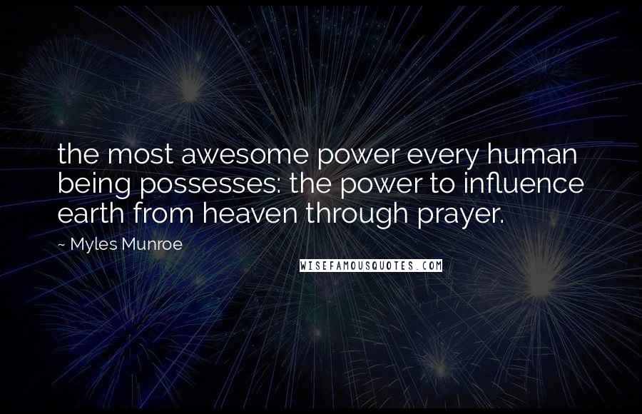 Myles Munroe Quotes: the most awesome power every human being possesses: the power to influence earth from heaven through prayer.