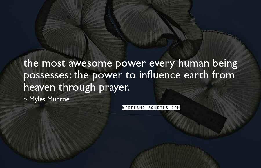 Myles Munroe Quotes: the most awesome power every human being possesses: the power to influence earth from heaven through prayer.