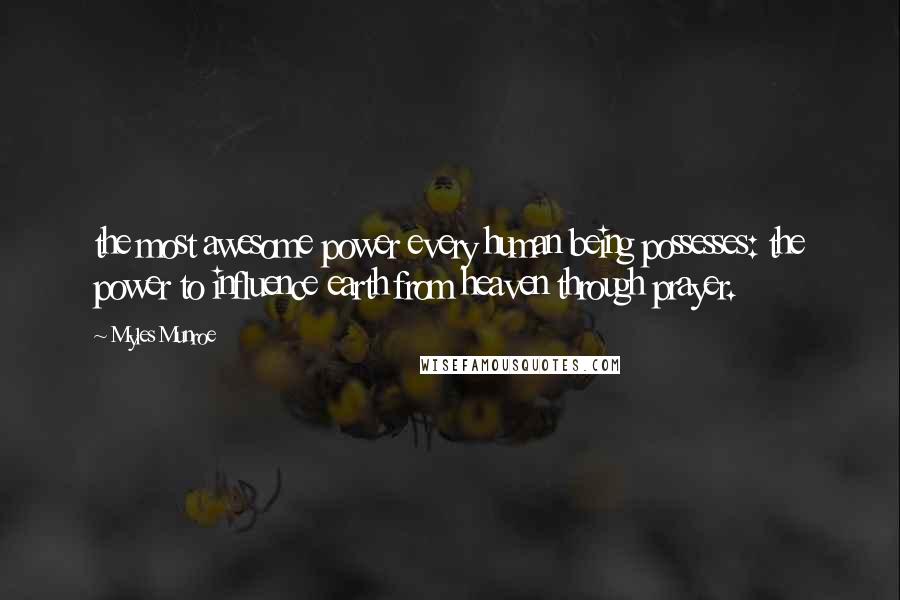 Myles Munroe Quotes: the most awesome power every human being possesses: the power to influence earth from heaven through prayer.