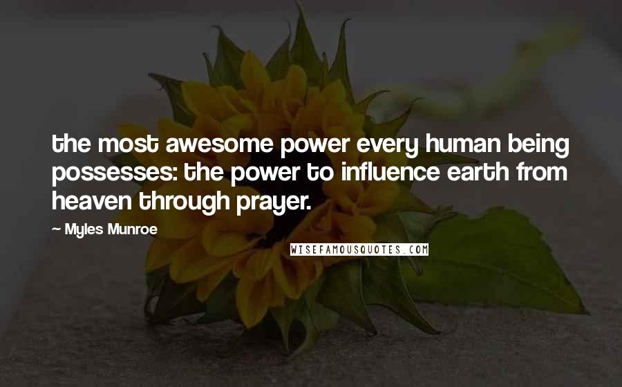 Myles Munroe Quotes: the most awesome power every human being possesses: the power to influence earth from heaven through prayer.