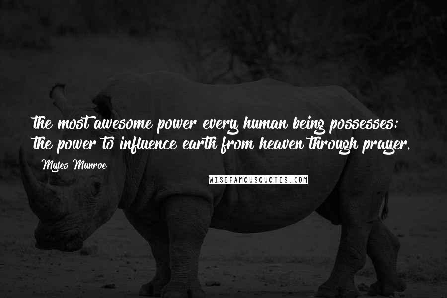 Myles Munroe Quotes: the most awesome power every human being possesses: the power to influence earth from heaven through prayer.