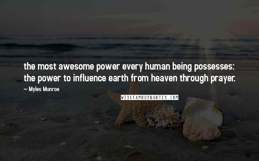 Myles Munroe Quotes: the most awesome power every human being possesses: the power to influence earth from heaven through prayer.