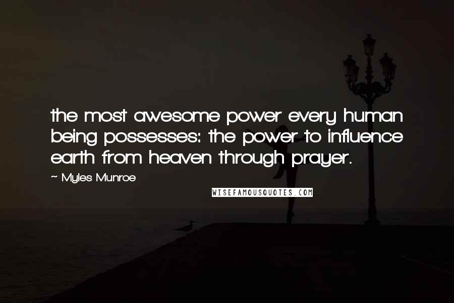 Myles Munroe Quotes: the most awesome power every human being possesses: the power to influence earth from heaven through prayer.