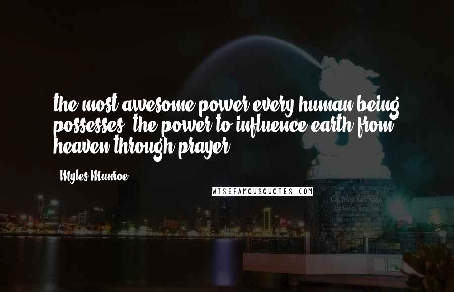 Myles Munroe Quotes: the most awesome power every human being possesses: the power to influence earth from heaven through prayer.