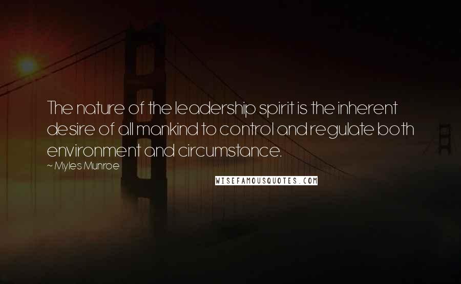 Myles Munroe Quotes: The nature of the leadership spirit is the inherent desire of all mankind to control and regulate both environment and circumstance.