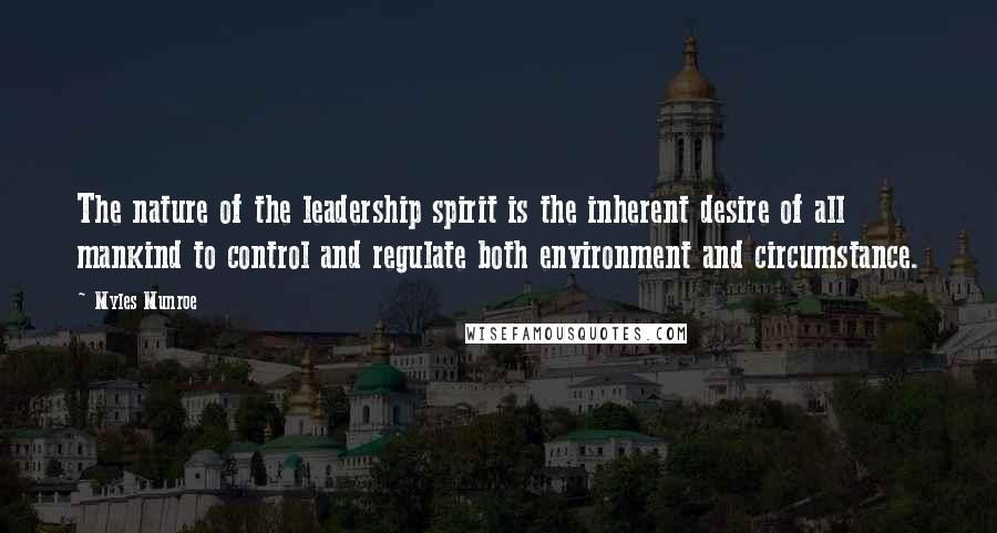 Myles Munroe Quotes: The nature of the leadership spirit is the inherent desire of all mankind to control and regulate both environment and circumstance.