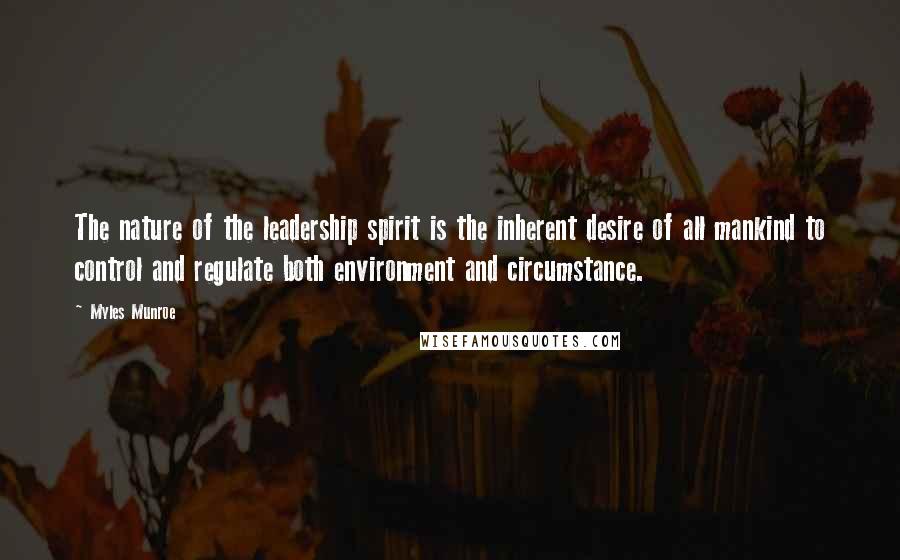 Myles Munroe Quotes: The nature of the leadership spirit is the inherent desire of all mankind to control and regulate both environment and circumstance.