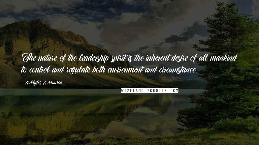 Myles Munroe Quotes: The nature of the leadership spirit is the inherent desire of all mankind to control and regulate both environment and circumstance.