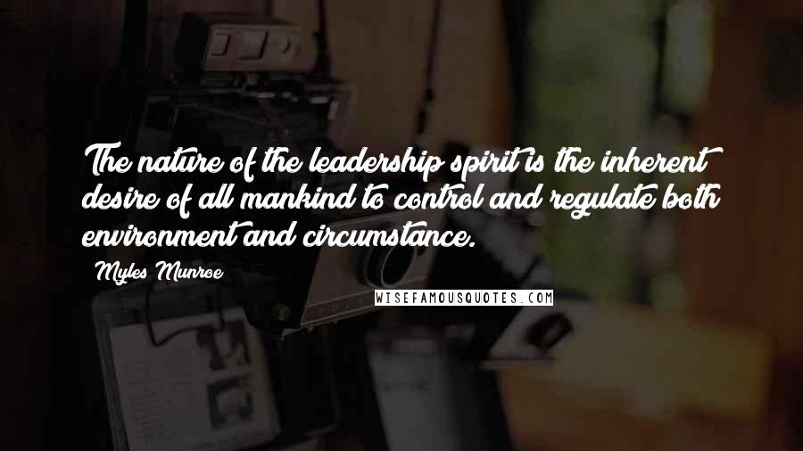 Myles Munroe Quotes: The nature of the leadership spirit is the inherent desire of all mankind to control and regulate both environment and circumstance.