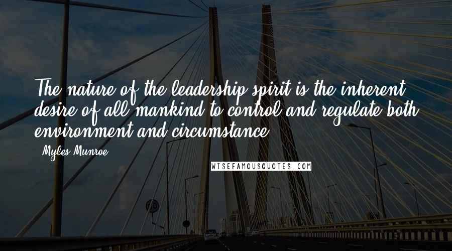 Myles Munroe Quotes: The nature of the leadership spirit is the inherent desire of all mankind to control and regulate both environment and circumstance.