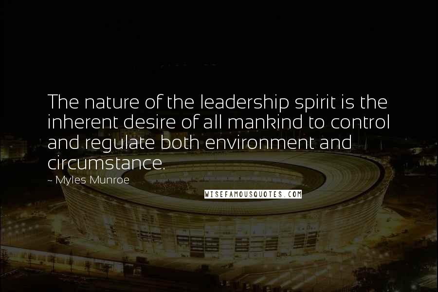 Myles Munroe Quotes: The nature of the leadership spirit is the inherent desire of all mankind to control and regulate both environment and circumstance.