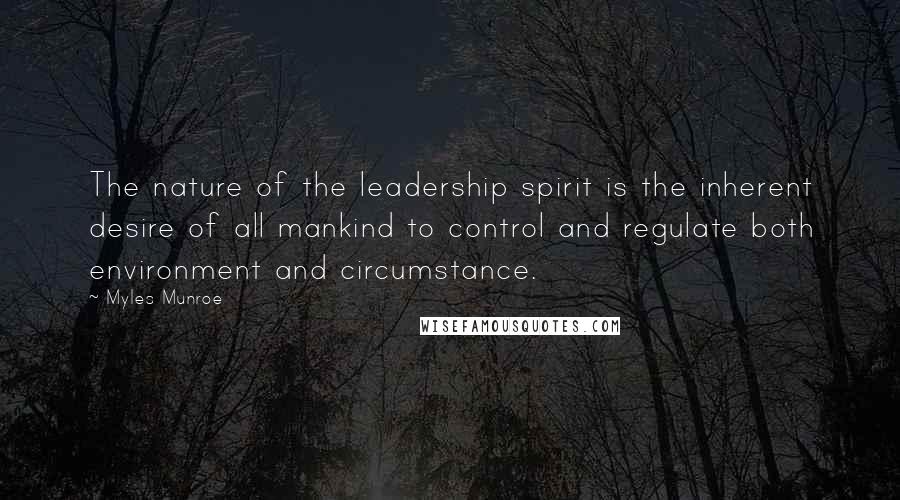 Myles Munroe Quotes: The nature of the leadership spirit is the inherent desire of all mankind to control and regulate both environment and circumstance.