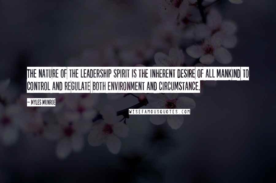 Myles Munroe Quotes: The nature of the leadership spirit is the inherent desire of all mankind to control and regulate both environment and circumstance.